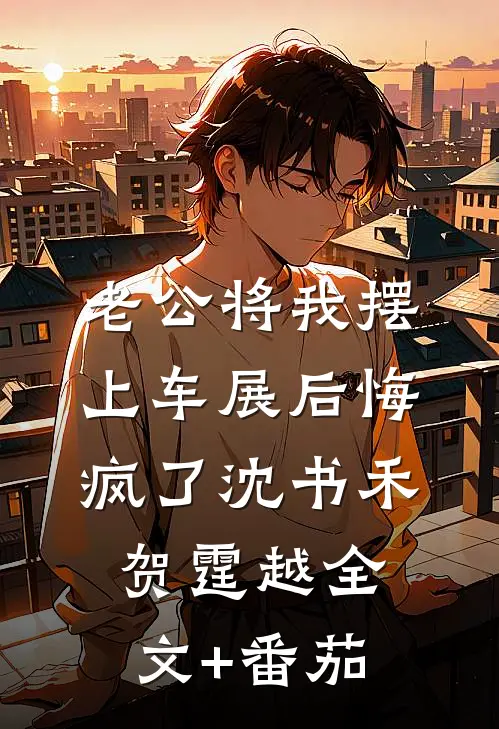 老公将我摆上车展后悔疯了沈书禾贺霆越全文+番茄