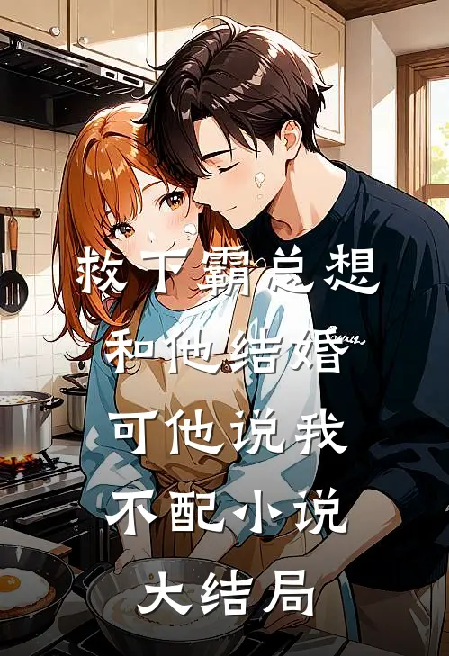 救下霸总想和他结婚，可他说我不配小说大结局