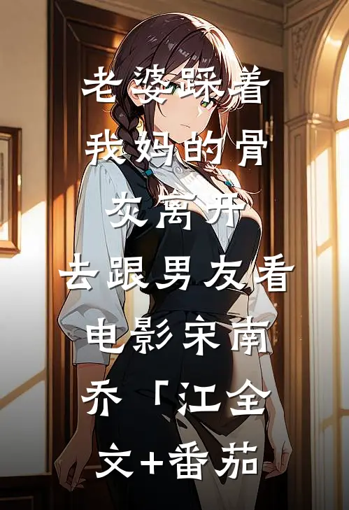 老婆踩着我妈的骨灰离开，去跟男友看电影宋南乔「江全文+番茄