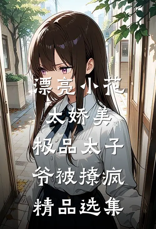 漂亮小花太娇美，极品太子爷被撩疯精品选集