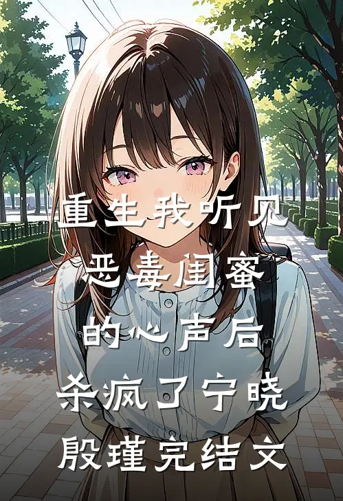 重生我听见恶毒闺蜜的心声后，杀疯了宁晓殷瑾完结文