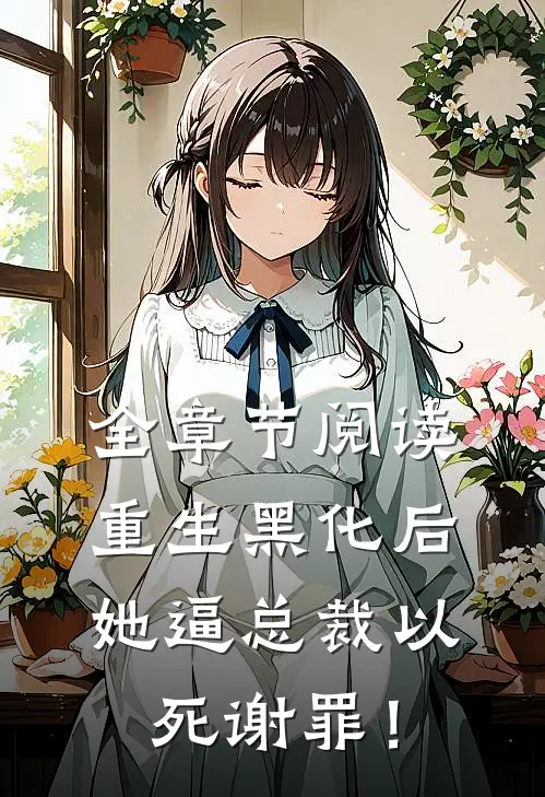 全章节阅读重生黑化后，她逼总裁以死谢罪！