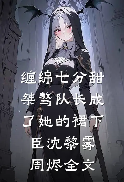 缠绵七分甜：桀骜队长成了她的裙下臣沈黎雾周烬全文