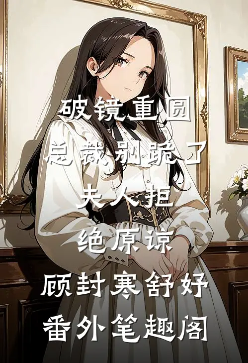 破镜重圆：总裁别跪了，夫人拒绝原谅：顾封寒舒妤番外笔趣阁