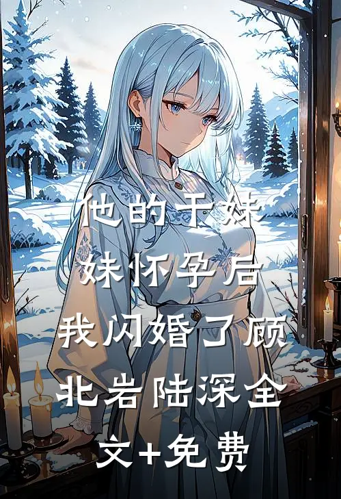 他的干妹妹怀孕后，我闪婚了顾北岩陆深全文+免费