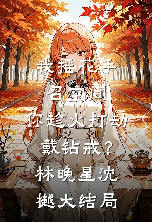 我摇花手召空间，你趁火打劫戴钻戒？林晚星沈樾大结局