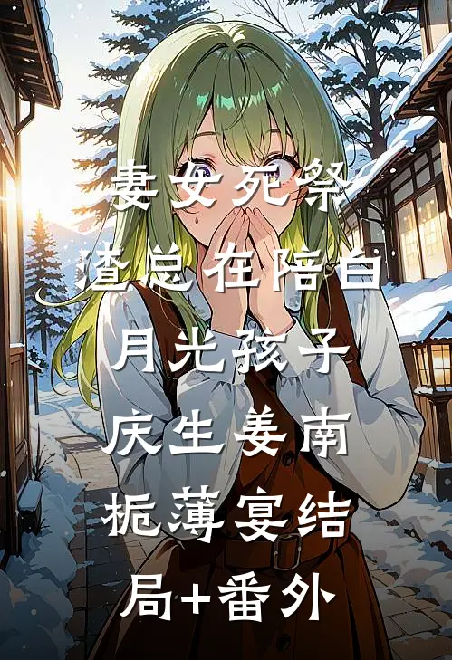 妻女死祭，渣总在陪白月光孩子庆生姜南栀薄宴结局+番外