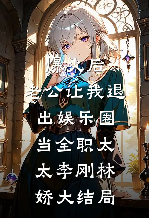 爆火后，老公让我退出娱乐圈当全职太太李刚林娇大结局