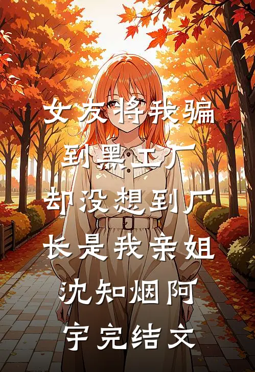 女友将我骗到黑工厂，却没想到厂长是我亲姐沈知烟阿宇完结文