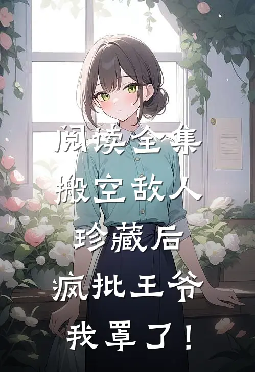 阅读全集搬空敌人珍藏后，疯批王爷我罩了！