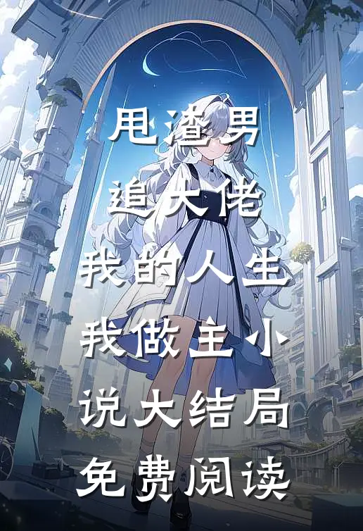 甩渣男，追大佬，我的人生我做主小说大结局免费阅读