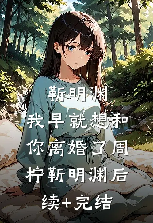 靳明渊，我早就想和你离婚了周柠靳明渊后续+完结