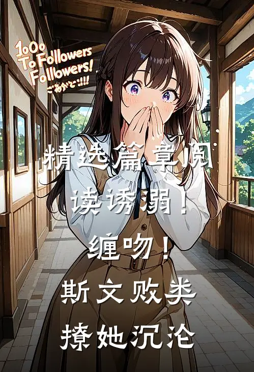 精选篇章阅读诱溺！缠吻！斯文败类撩她沉沦