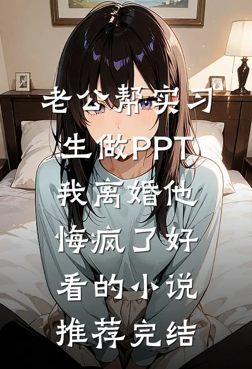 老公帮实习生做PPT，我离婚他悔疯了好看的小说推荐完结