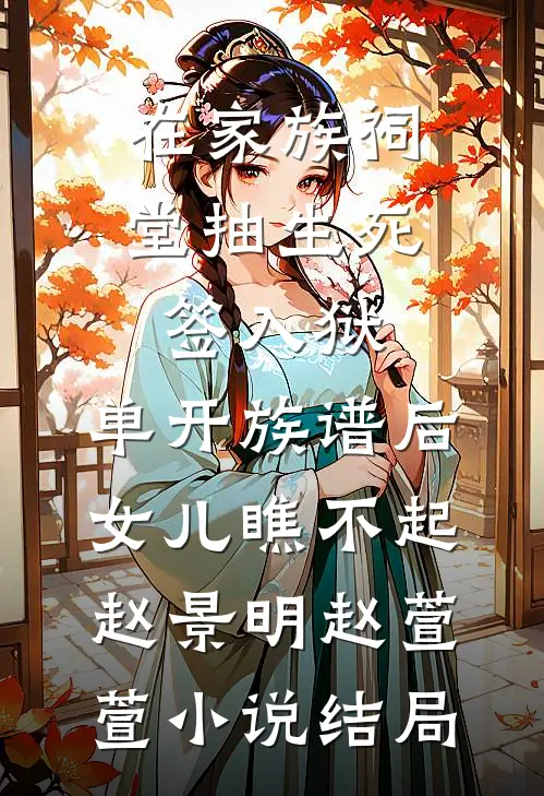 在家族祠堂抽生死签入狱，单开族谱后女儿瞧不起赵景明赵萱萱小说结局