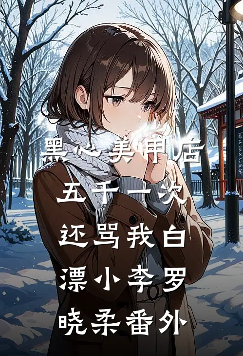 黑心美甲店，五千一次还骂我白漂小李罗晓柔 番外