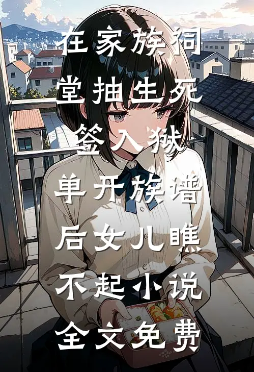 在家族祠堂抽生死签入狱，单开族谱后女儿瞧不起小说全文免费