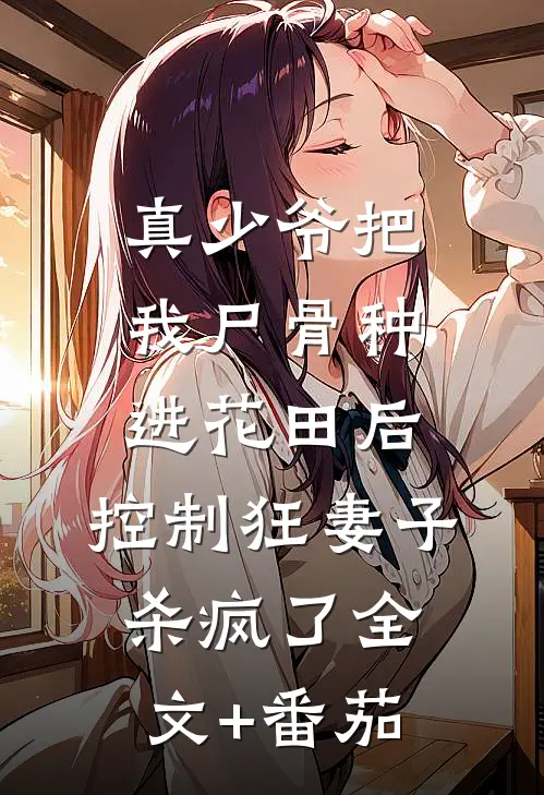 真少爷把我尸骨种进花田后，控制狂妻子杀疯了全文+番茄