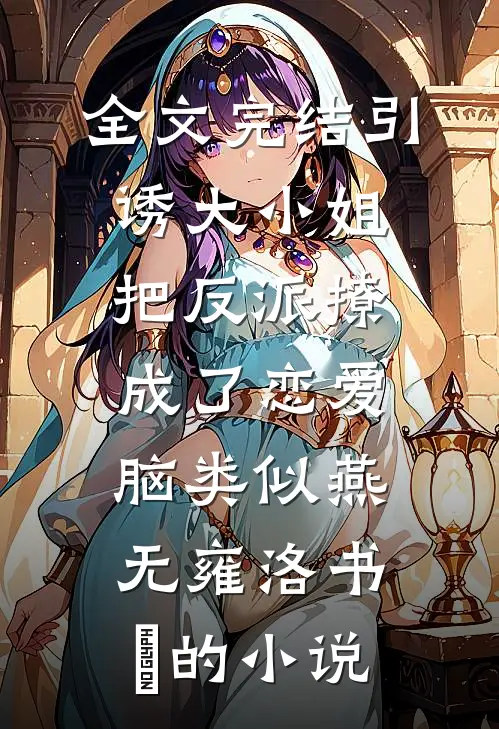 全文完结引诱大小姐把反派撩成了恋爱脑类似燕无雍洛书嬅的小说
