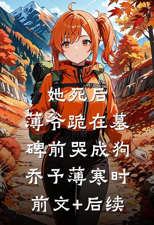 她死后，薄爷跪在墓碑前哭成狗乔予薄寒时前文+后续