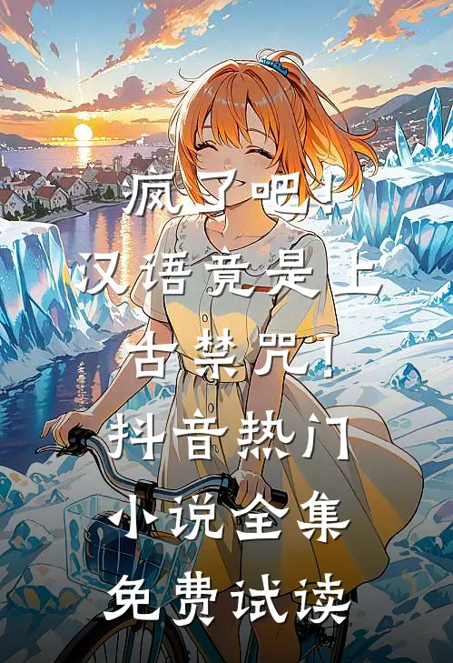 疯了吧！汉语竟是上古禁咒！抖音热门小说全集免费试读