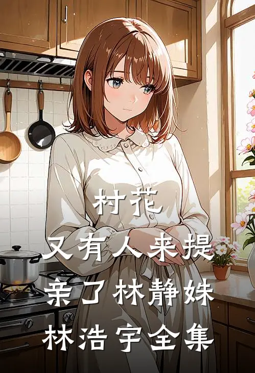 村花，又有人来提亲了林静姝林浩宇 全集