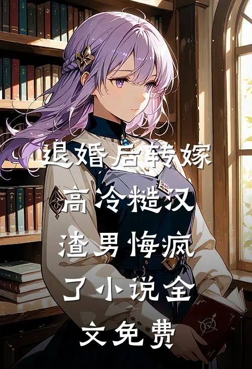 退婚后转嫁高冷糙汉，渣男悔疯了小说全文免费