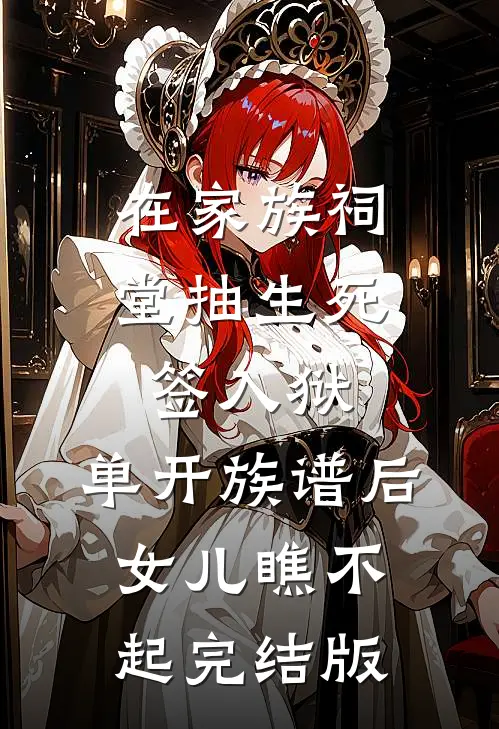 在家族祠堂抽生死签入狱，单开族谱后女儿瞧不起完结版