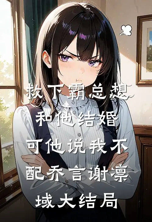 救下霸总想和他结婚，可他说我不配乔言谢凛域大结局
