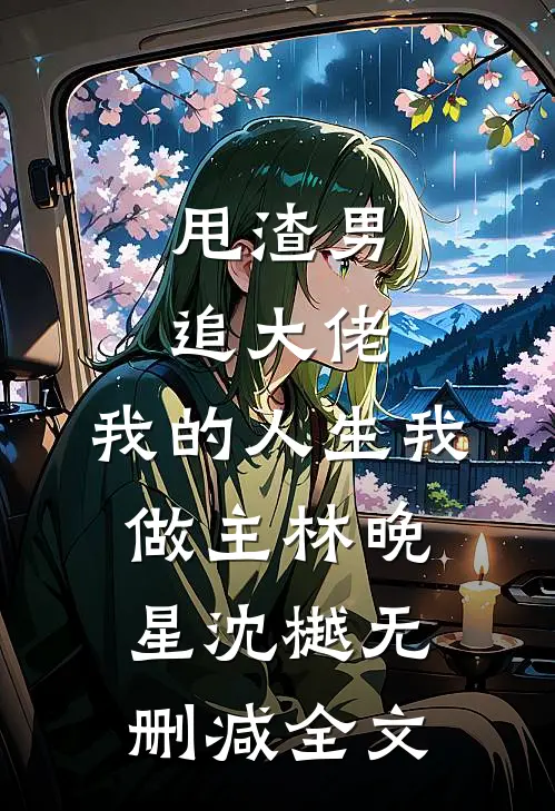 甩渣男，追大佬，我的人生我做主林晚星沈樾无删减全文