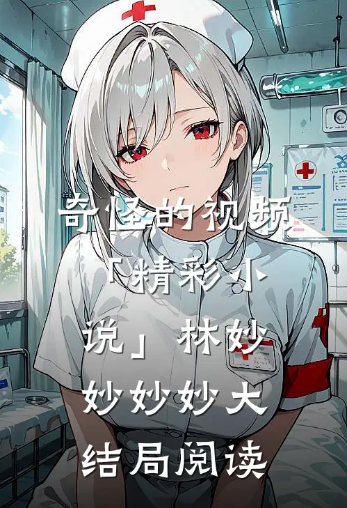奇怪的视频「精彩小说」林妙妙妙妙大结局阅读