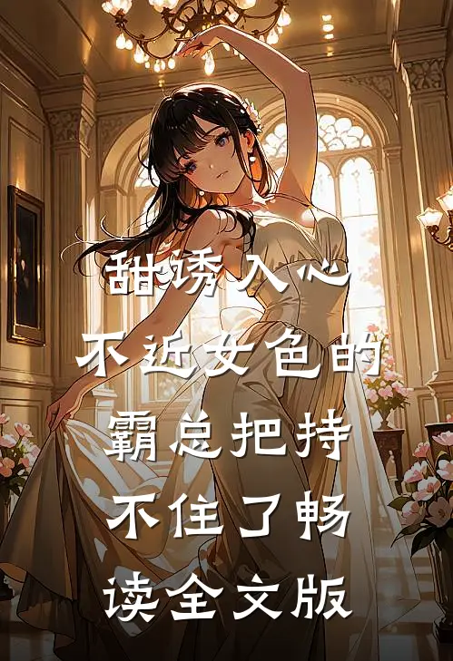 甜诱入心：不近女色的霸总把持不住了畅读全文版