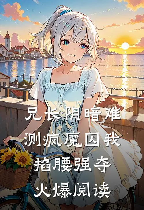 兄长阴暗难测疯魔囚我掐腰强夺火爆阅读