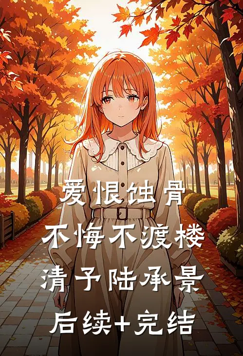 爱恨蚀骨，不悔不渡楼清予陆承景后续+完结