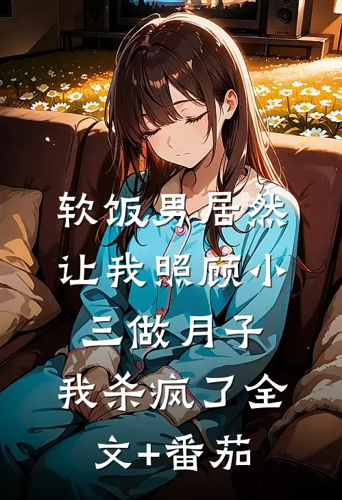 软饭男居然让我照顾小三做月子，我杀疯了全文+番茄