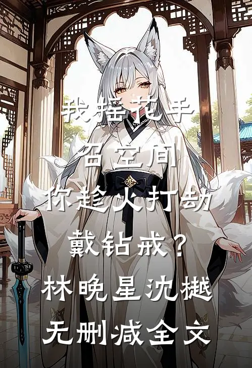 我摇花手召空间，你趁火打劫戴钻戒？林晚星沈樾无删减全文