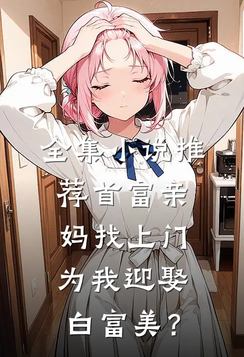 全集小说推荐首富亲妈找上门，为我迎娶白富美？