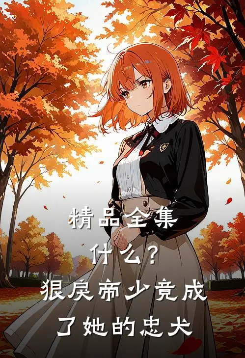 精品全集什么？狠戾帝少竟成了她的忠犬