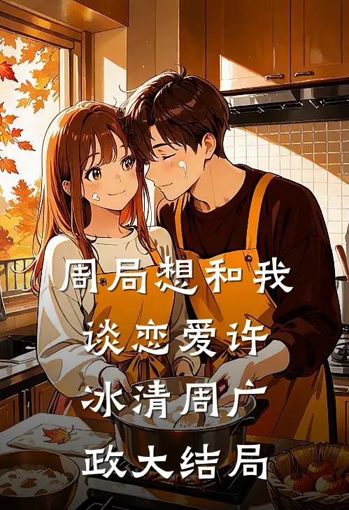 周局想和我谈恋爱许冰清周广政大结局