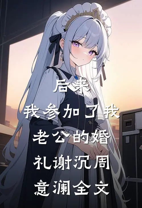 后来，我参加了我老公的婚礼谢沉周意澜全文