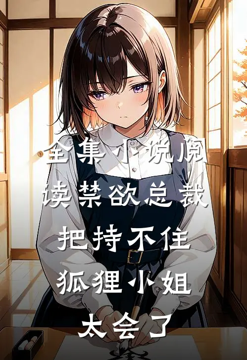 全集小说阅读禁欲总裁把持不住，狐狸小姐太会了