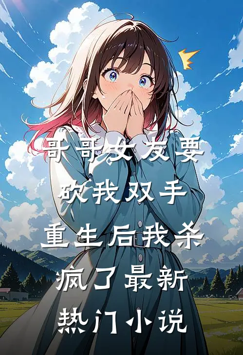 哥哥女友要砍我双手，重生后我杀疯了最新热门小说