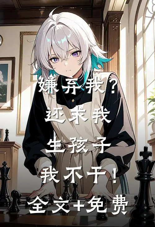 嫌弃我？还求我生孩子，我不干！全文+免费