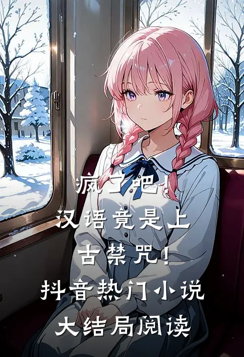 疯了吧！汉语竟是上古禁咒！抖音热门小说大结局阅读