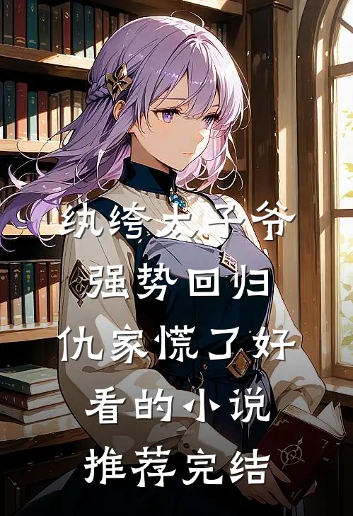 纨绔太子爷强势回归，仇家慌了好看的小说推荐完结