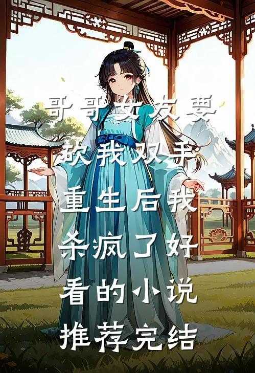 哥哥女友要砍我双手，重生后我杀疯了好看的小说推荐完结