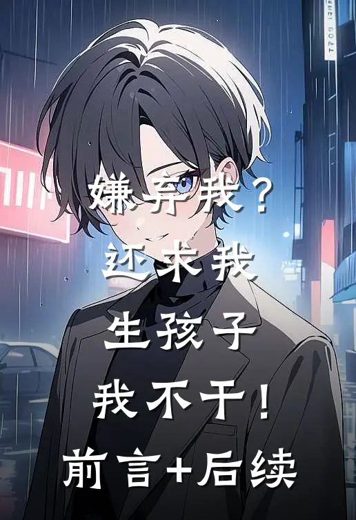 嫌弃我？还求我生孩子，我不干！前言+后续