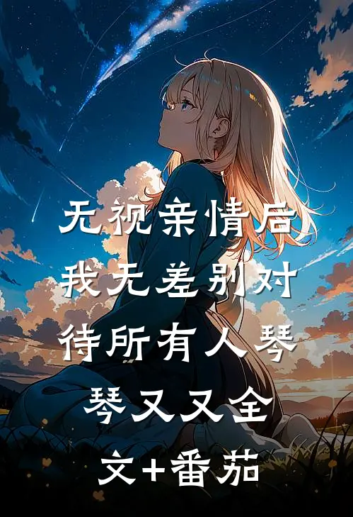 无视亲情后，我无差别对待所有人琴琴又又全文+番茄