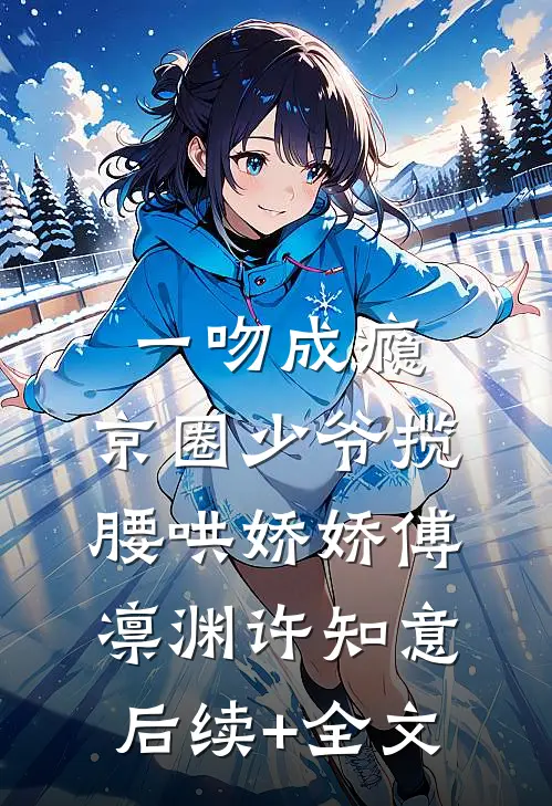 一吻成瘾，京圈少爷揽腰哄娇娇傅凛渊许知意后续+全文