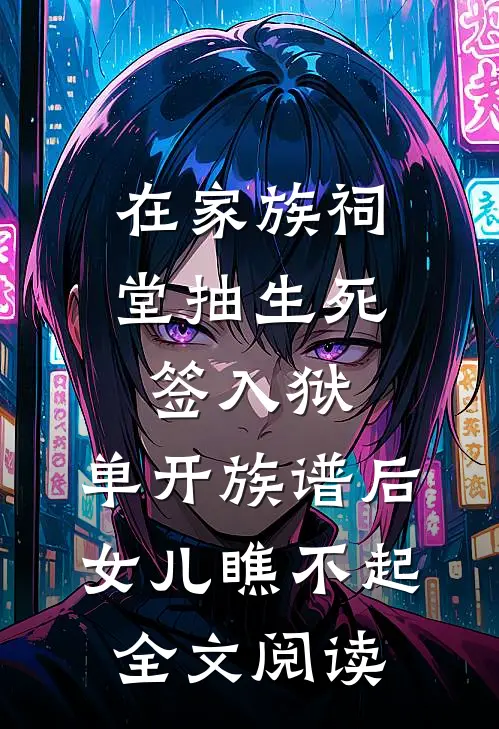 在家族祠堂抽生死签入狱，单开族谱后女儿瞧不起全文阅读